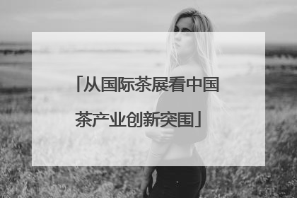 从国际茶展看中国茶产业创新突围